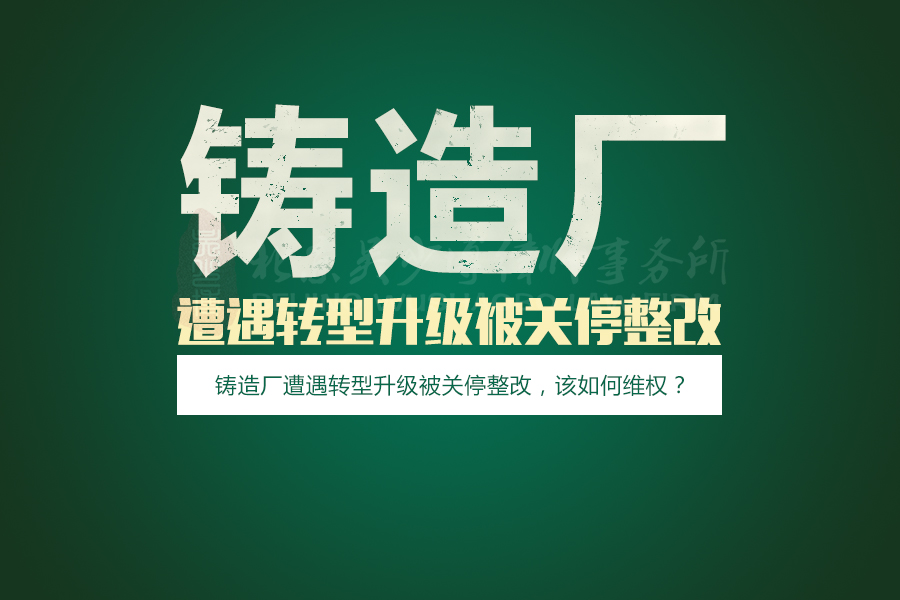 铸造厂遭遇转型升级被关停整改，该如何维权？