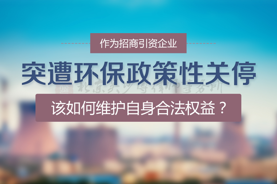 突遭环保政策性关停，作为招商引资企业该如何维护自身合法权益？